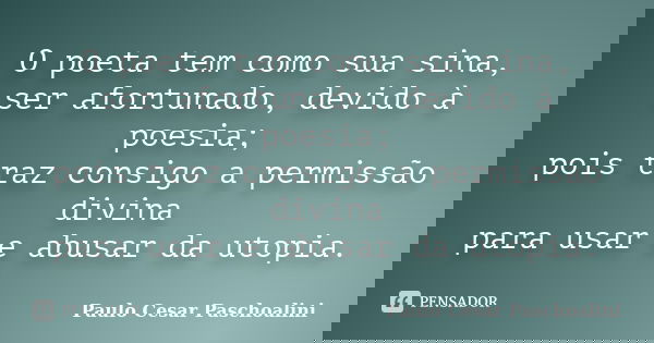 O poeta tem como sua sina, ser afortunado, devido à poesia; pois traz consigo a permissão divina para usar e abusar da utopia.... Frase de Paulo Cesar Paschoalini.
