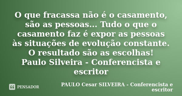 O que fracassa não é o casamento, são as pessoas... Tudo o que o casamento faz é expor as pessoas às situações de evolução constante. O resultado são as escolha... Frase de PAULO Cesar SILVEIRA - Conferencista e escritor.