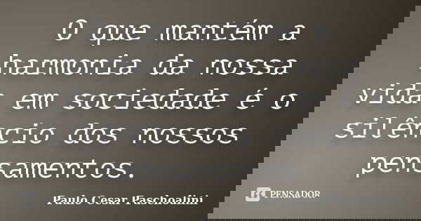 O que mantém a harmonia da nossa vida em sociedade é o silêncio dos nossos pensamentos.... Frase de Paulo Cesar Paschoalini.
