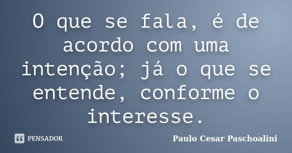 O que se fala, é de acordo com uma intenção; já o que se entende, conforme o interesse.... Frase de Paulo Cesar Paschoalini.