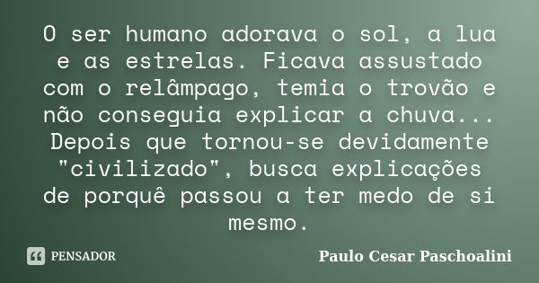 O ser humano adorava o sol, a lua e as estrelas. Ficava assustado com o relâmpago, temia o trovão e não conseguia explicar a chuva... Depois que tornou-se devid... Frase de Paulo Cesar Paschoalini.