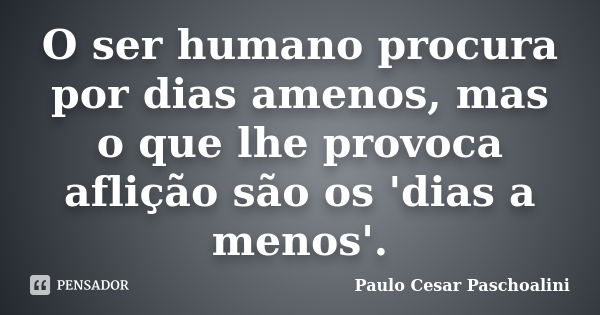 O ser humano procura por dias amenos, mas o que lhe provoca aflição são os 'dias a menos'.... Frase de Paulo Cesar Paschoalini.