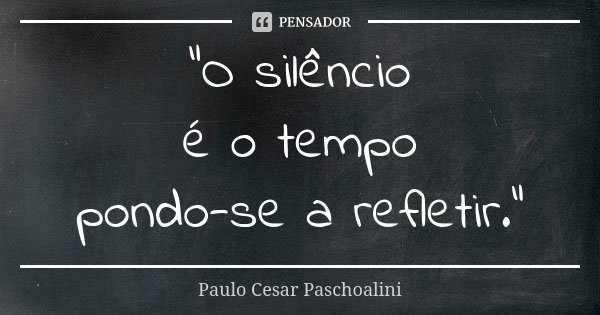 “O silêncio é o tempo pondo-se a refletir.”... Frase de Paulo Cesar Paschoalini.