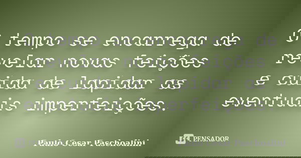 O tempo se encarrega de revelar novas feições e cuida de lapidar as eventuais imperfeições.... Frase de Paulo Cesar Paschoalini.