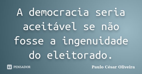 A democracia seria aceitável se não fosse a ingenuidade do eleitorado.... Frase de Paulo César Oliveira.
