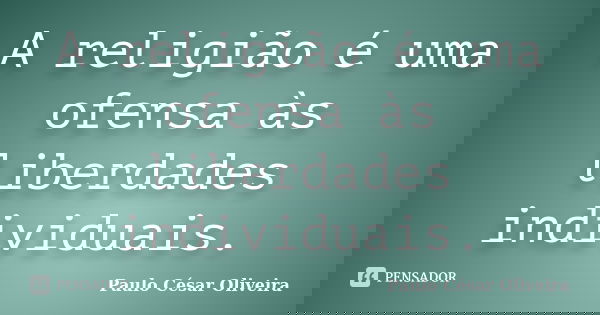 A religião é uma ofensa às liberdades individuais.... Frase de Paulo César Oliveira.