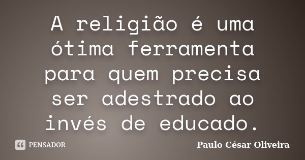 A religião é uma ótima ferramenta para quem precisa ser adestrado ao invés de educado.... Frase de Paulo César Oliveira.