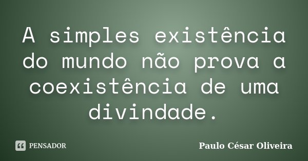 A simples existência do mundo não prova a coexistência de uma divindade.... Frase de Paulo César Oliveira.