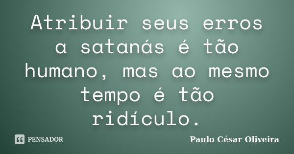 Atribuir seus erros a satanás é tão humano, mas ao mesmo tempo é tão ridículo.... Frase de Paulo César Oliveira.