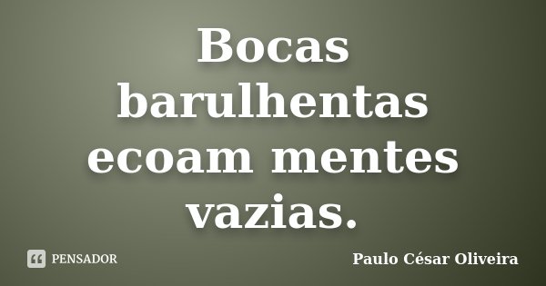 Bocas barulhentas ecoam mentes vazias.... Frase de Paulo César Oliveira.
