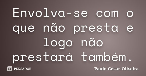 Envolva-se com o que não presta e logo não prestará também.... Frase de Paulo César Oliveira.
