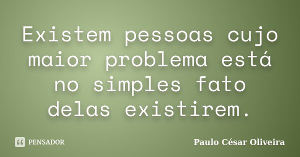 Existem pessoas cujo maior problema está no simples fato delas existirem.... Frase de Paulo César Oliveira.