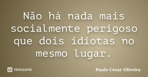 Não há nada mais socialmente perigoso que dois idiotas no mesmo lugar.... Frase de Paulo César Oliveira.