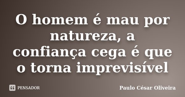 O homem é mau por natureza, a confiança cega é que o torna imprevisível... Frase de Paulo César Oliveira.
