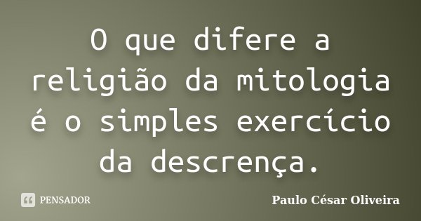 O que difere a religião da mitologia é o simples exercício da descrença.... Frase de Paulo César Oliveira.