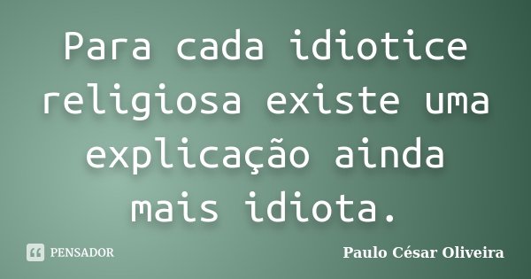 Para cada idiotice religiosa existe uma explicação ainda mais idiota.... Frase de Paulo César Oliveira.