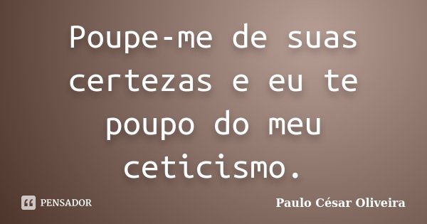 Poupe-me de suas certezas e eu te poupo do meu ceticismo.... Frase de Paulo César Oliveira.