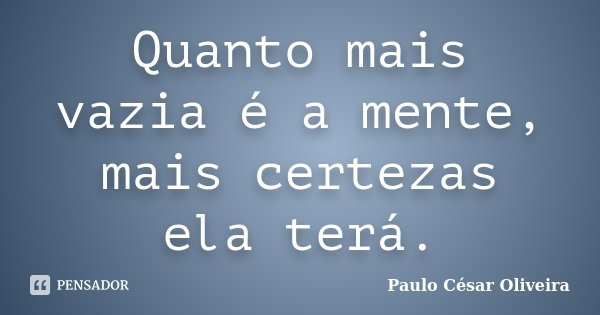 Quanto mais vazia é a mente, mais certezas ela terá.... Frase de Paulo César Oliveira.