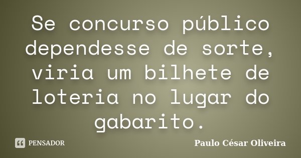Se concurso público dependesse de sorte, viria um bilhete de loteria no lugar do gabarito.... Frase de Paulo César Oliveira.