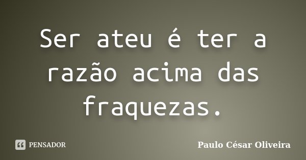Ser ateu é ter a razão acima das fraquezas.... Frase de Paulo César Oliveira.