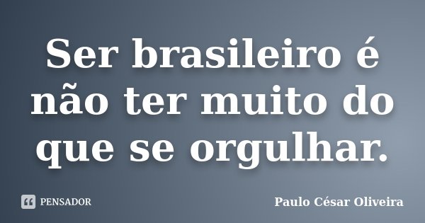Ser brasileiro é não ter muito do que se orgulhar.... Frase de Paulo César Oliveira.