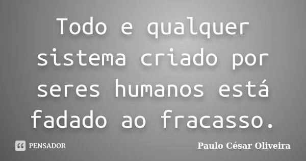 Todo e qualquer sistema criado por seres humanos está fadado ao fracasso.... Frase de Paulo César Oliveira.