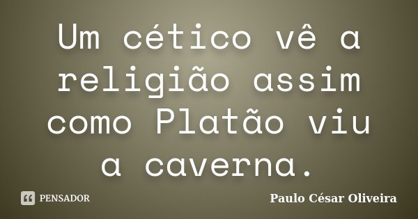 Um cético vê a religião assim como Platão viu a caverna.... Frase de Paulo César Oliveira.