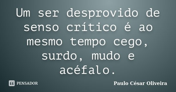 Um ser desprovido de senso crítico é ao mesmo tempo cego, surdo, mudo e acéfalo.... Frase de Paulo César Oliveira.