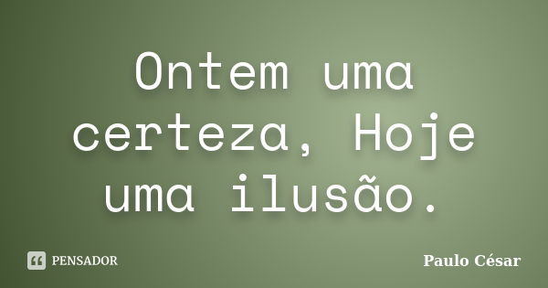 Ontem uma certeza, Hoje uma ilusão.... Frase de Paulo César.