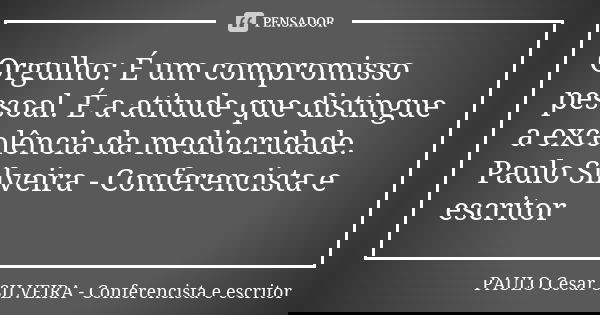 Orgulho: É um compromisso pessoal. É a atitude que distingue a excelência da mediocridade. Paulo Silveira - Conferencista e escritor... Frase de PAULO Cesar SILVEIRA - Conferencista e escritor.