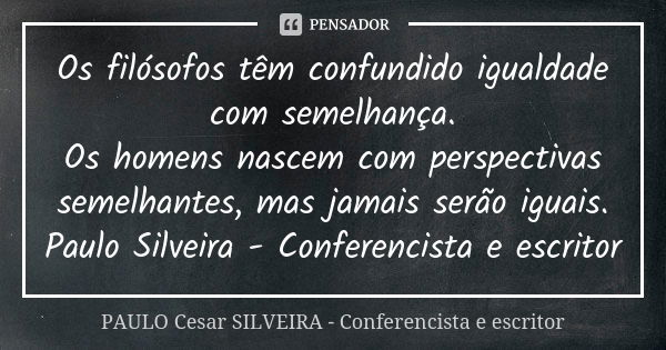 Os filósofos têm confundido igualdade com semelhança. Os homens nascem com perspectivas semelhantes, mas jamais serão iguais. Paulo Silveira - Conferencista e e... Frase de PAULO Cesar SILVEIRA - Conferencista e escritor.