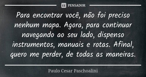 Para encontrar você, não foi preciso nenhum mapa. Agora, para continuar navegando ao seu lado, dispenso instrumentos, manuais e rotas. Afinal, quero me perder, ... Frase de Paulo Cesar Paschoalini.