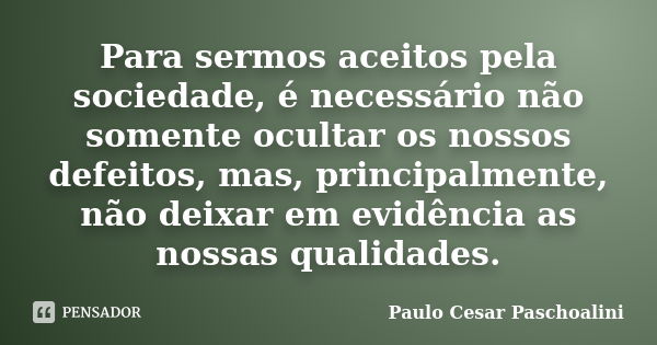 Para sermos aceitos pela sociedade, é necessário não somente ocultar os nossos defeitos, mas, principalmente, não deixar em evidência as nossas qualidades.... Frase de Paulo Cesar Paschoalini.