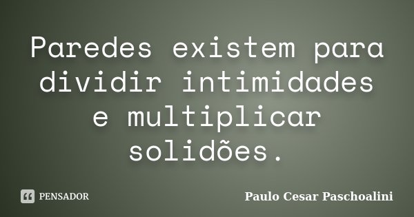 Paredes existem para dividir intimidades e multiplicar solidões.... Frase de Paulo Cesar Paschoalini.