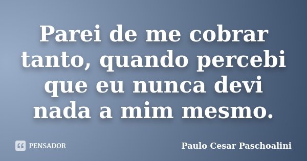 Parei de me cobrar tanto, quando percebi que eu nunca devi nada a mim mesmo.... Frase de Paulo Cesar Paschoalini.