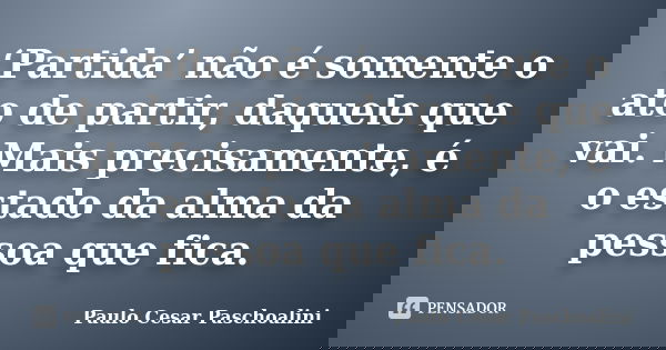 ‘Partida’ não é somente o ato de partir, daquele que vai. Mais precisamente, é o estado da alma da pessoa que fica.... Frase de Paulo Cesar Paschoalini.