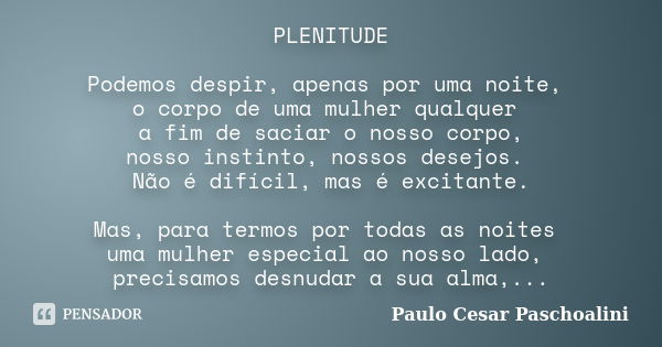 PLENITUDE Podemos despir, apenas por uma noite, o corpo de uma mulher qualquer a fim de saciar o nosso corpo, nosso instinto, nossos desejos. Não é difícil, mas... Frase de Paulo Cesar Paschoalini.