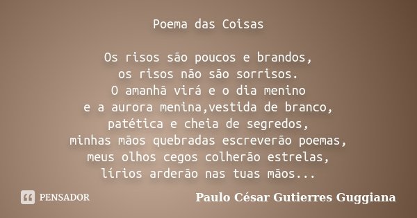 Poema das Coisas Os risos são poucos e brandos, os risos não são sorrisos. O amanhã virá e o dia menino e a aurora menina,vestida de branco, patética e cheia de... Frase de Paulo César Gutierres Guggiana.