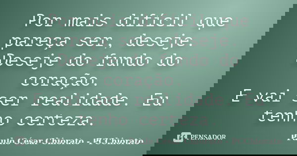 Por mais difícil que pareça ser, deseje. Deseje do fundo do coração. E vai ser realidade. Eu tenho certeza.... Frase de Paulo César Chiorato - PCChiorato.