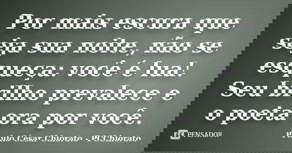 Por mais escura que seja sua noite, não se esqueça: você é lua! Seu brilho prevalece e o poeta ora por você.... Frase de Paulo César Chiorato - PCChiorato.