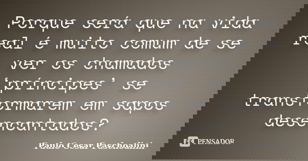 Porque será que na vida real é muito comum de se ver os chamados ‘príncipes’ se transformarem em sapos desencantados?... Frase de Paulo Cesar Paschoalini.