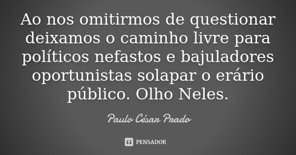 Ao nos omitirmos de questionar deixamos o caminho livre para políticos nefastos e bajuladores oportunistas solapar o erário público. Olho Neles.... Frase de Paulo César Prado.