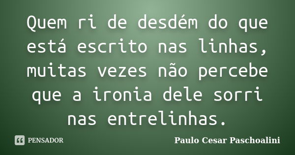 Quem ri de desdém do que está escrito nas linhas, muitas vezes não percebe que a ironia dele sorri nas entrelinhas.... Frase de Paulo Cesar Paschoalini.