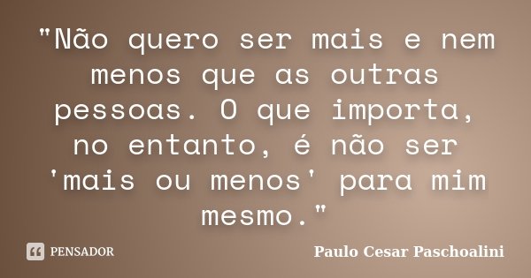 "Não quero ser mais e nem menos que as outras pessoas. O que importa, no entanto, é não ser 'mais ou menos' para mim mesmo."... Frase de Paulo Cesar Paschoalini.