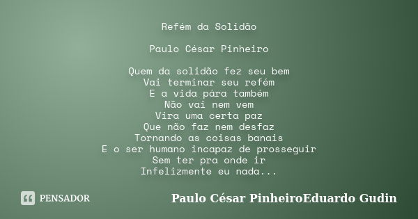 Refém da Solidão Paulo César Pinheiro Quem da solidão fez seu bem Vai terminar seu refém E a vida pára também Não vai nem vem Vira uma certa paz Que não faz nem... Frase de Paulo César PinheiroEduardo Gudin.