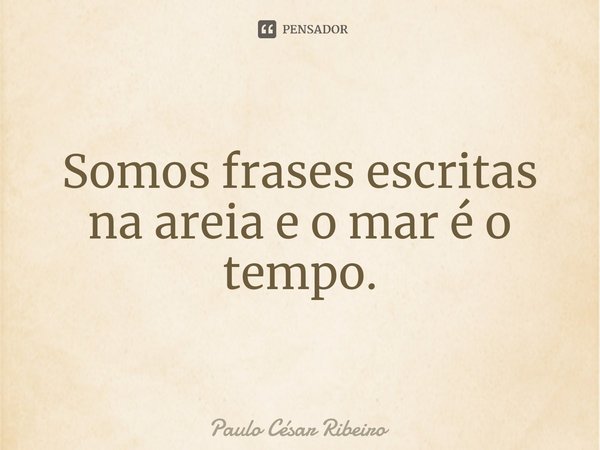 ⁠Somos frases escritas na areia e o mar é o tempo.... Frase de Paulo César Ribeiro.