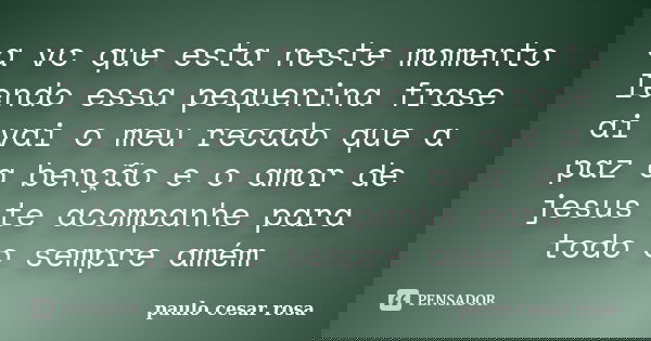 a vc que esta neste momento lendo essa pequenina frase ai vai o meu recado que a paz a benção e o amor de jesus te acompanhe para todo o sempre amém... Frase de paulo cesar rosa.