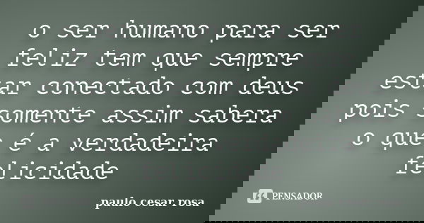 o ser humano para ser feliz tem que sempre estar conectado com deus pois somente assim sabera o que é a verdadeira felicidade... Frase de paulo cesar rosa.