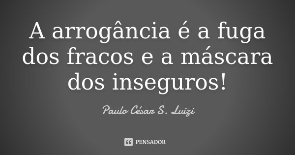 A arrogância é a fuga dos fracos e a máscara dos inseguros!... Frase de Paulo César S. Luizi.