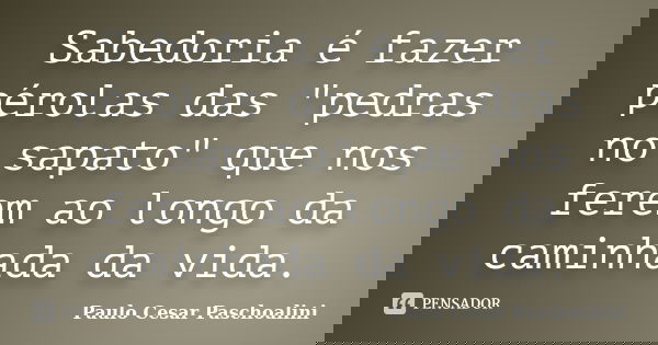 Sabedoria é fazer pérolas das "pedras no sapato" que nos ferem ao longo da caminhada da vida.... Frase de Paulo Cesar Paschoalini.